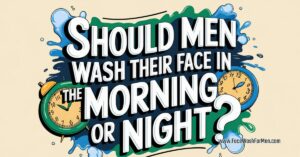 should men wash their face in the morning or at night